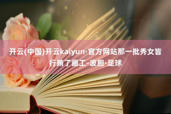 开云(中国)开云kaiyun·官方网站那一批秀女皆行贿了画工-波胆·足球