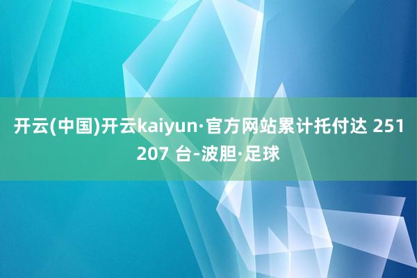 开云(中国)开云kaiyun·官方网站累计托付达 251207 台-波胆·足球