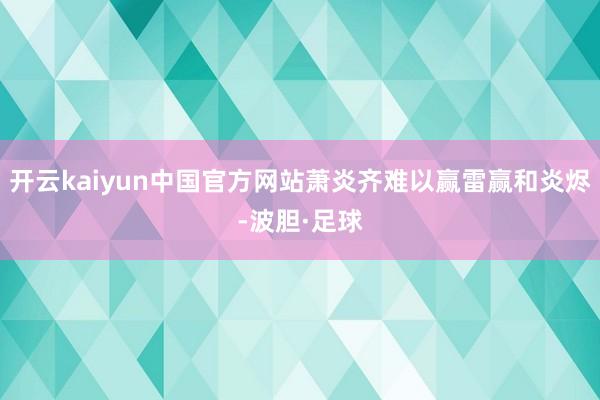 开云kaiyun中国官方网站萧炎齐难以赢雷赢和炎烬-波胆·足球