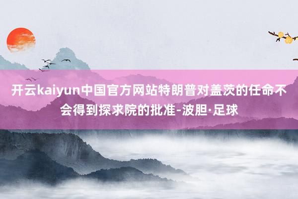 开云kaiyun中国官方网站特朗普对盖茨的任命不会得到探求院的批准-波胆·足球