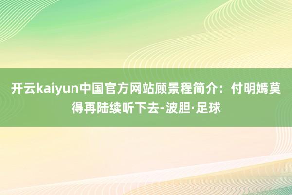 开云kaiyun中国官方网站顾景程简介：付明嫣莫得再陆续听下去-波胆·足球