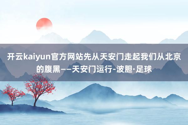 开云kaiyun官方网站先从天安门走起我们从北京的腹黑——天安门运行-波胆·足球