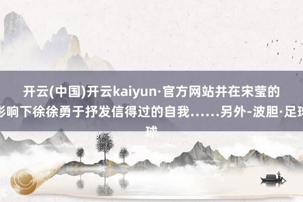 开云(中国)开云kaiyun·官方网站并在宋莹的影响下徐徐勇于抒发信得过的自我……另外-波胆·足球