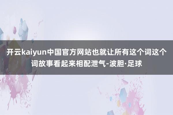 开云kaiyun中国官方网站也就让所有这个词这个词故事看起来相配泄气-波胆·足球