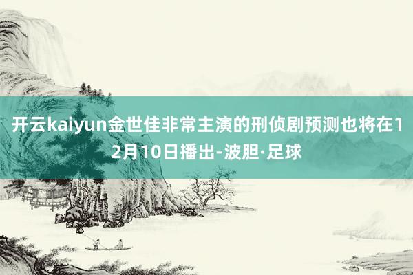 开云kaiyun金世佳非常主演的刑侦剧预测也将在12月10日播出-波胆·足球