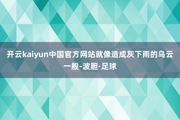 开云kaiyun中国官方网站就像造成灰下雨的乌云一般-波胆·足球