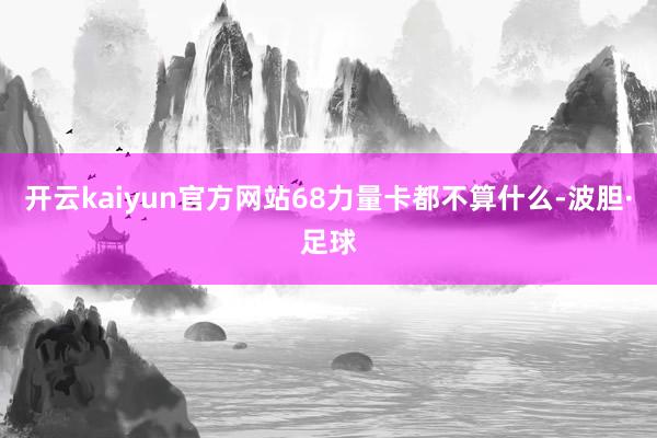 开云kaiyun官方网站68力量卡都不算什么-波胆·足球