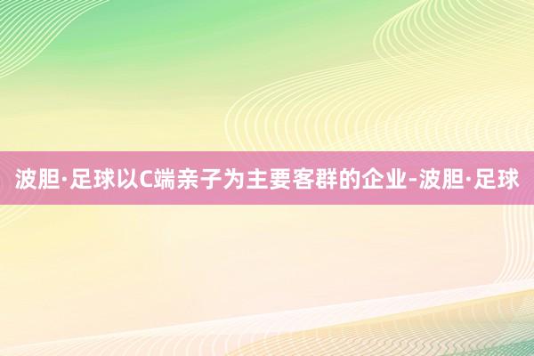 波胆·足球以C端亲子为主要客群的企业-波胆·足球