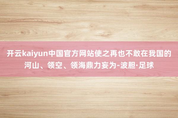 开云kaiyun中国官方网站使之再也不敢在我国的河山、领空、领海鼎力妄为-波胆·足球