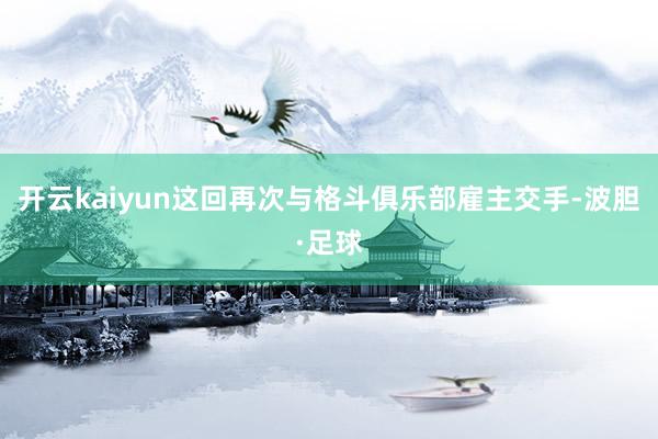 开云kaiyun这回再次与格斗俱乐部雇主交手-波胆·足球