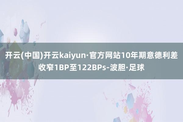 开云(中国)开云kaiyun·官方网站10年期意德利差收窄1BP至122BPs-波胆·足球