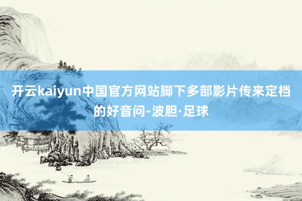 开云kaiyun中国官方网站脚下多部影片传来定档的好音问-波胆·足球