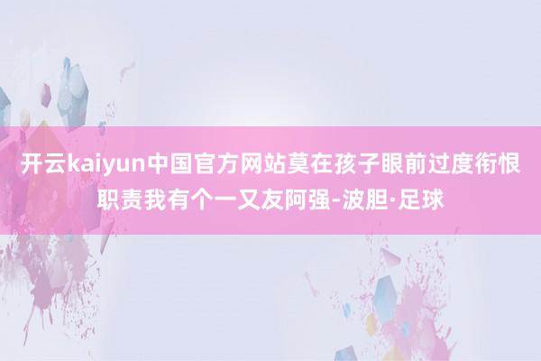 开云kaiyun中国官方网站莫在孩子眼前过度衔恨职责我有个一又友阿强-波胆·足球