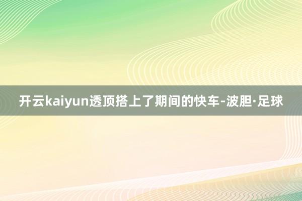 开云kaiyun透顶搭上了期间的快车-波胆·足球