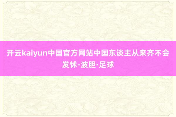 开云kaiyun中国官方网站中国东谈主从来齐不会发怵-波胆·足球