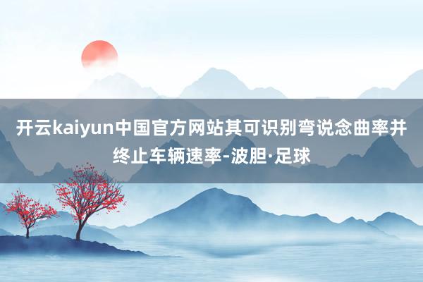 开云kaiyun中国官方网站其可识别弯说念曲率并终止车辆速率-波胆·足球