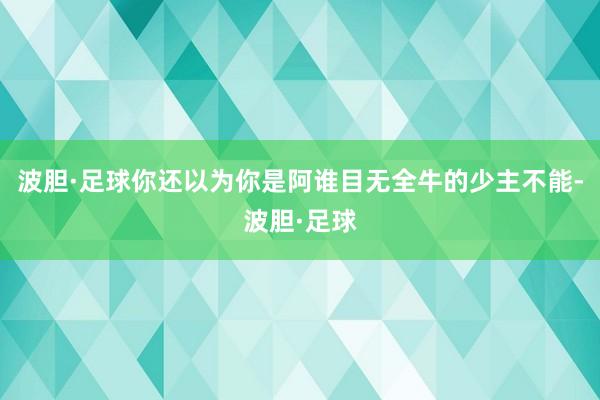 波胆·足球你还以为你是阿谁目无全牛的少主不能-波胆·足球