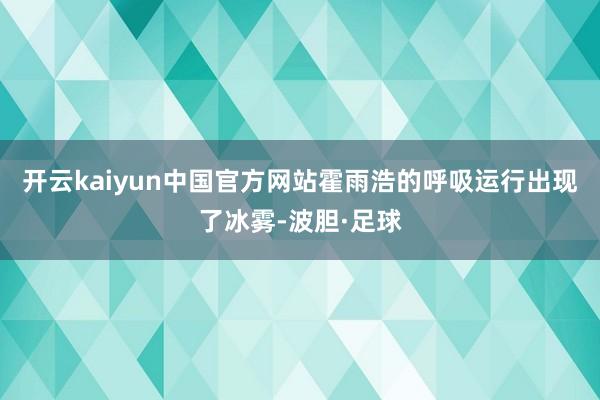 开云kaiyun中国官方网站霍雨浩的呼吸运行出现了冰雾-波胆·足球