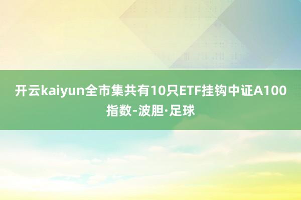 开云kaiyun全市集共有10只ETF挂钩中证A100指数-波胆·足球