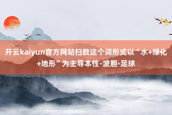 开云kaiyun官方网站扫数这个词形式以“水+绿化+地形”为主导本性-波胆·足球