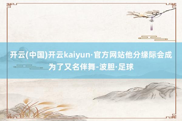 开云(中国)开云kaiyun·官方网站他分缘际会成为了又名伴舞-波胆·足球