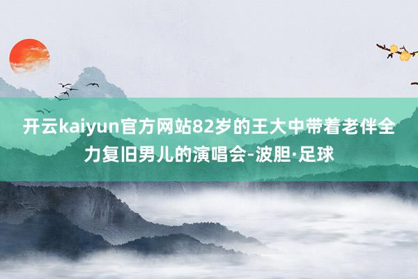 开云kaiyun官方网站82岁的王大中带着老伴全力复旧男儿的演唱会-波胆·足球