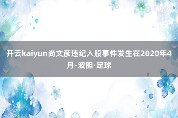 开云kaiyun　　尚文彦违纪入股事件发生在2020年4月-波胆·足球