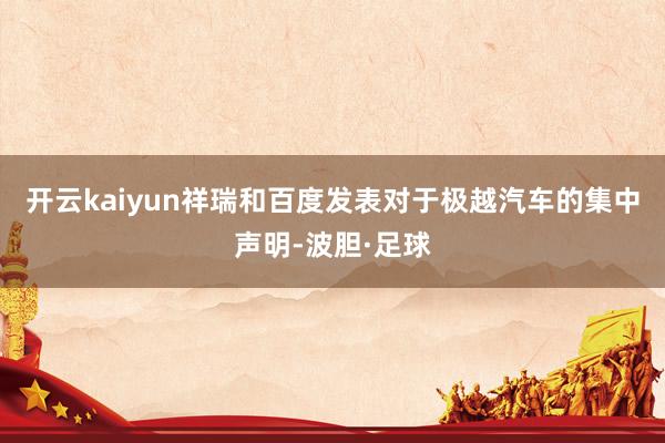 开云kaiyun祥瑞和百度发表对于极越汽车的集中声明-波胆·足球