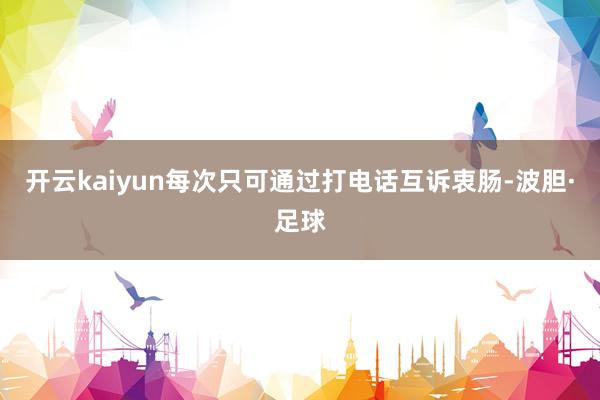 开云kaiyun每次只可通过打电话互诉衷肠-波胆·足球