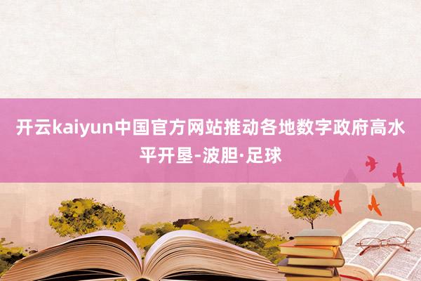 开云kaiyun中国官方网站推动各地数字政府高水平开垦-波胆·足球