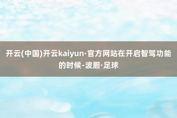 开云(中国)开云kaiyun·官方网站在开启智驾功能的时候-波胆·足球