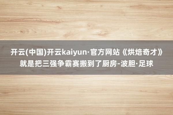 开云(中国)开云kaiyun·官方网站《烘焙奇才》就是把三强争霸赛搬到了厨房-波胆·足球