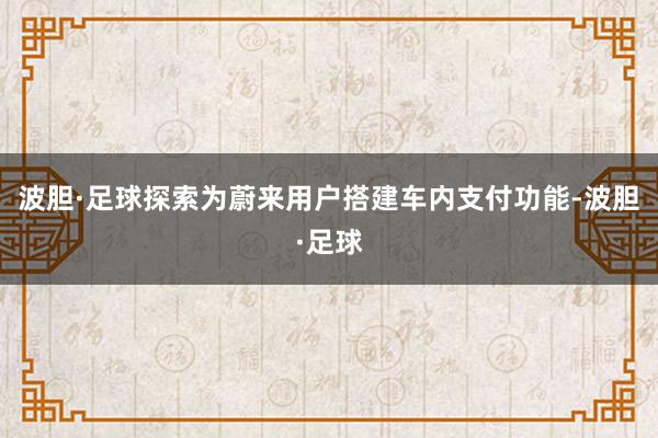 波胆·足球探索为蔚来用户搭建车内支付功能-波胆·足球