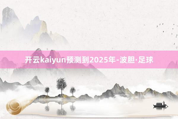 开云kaiyun　　预测到2025年-波胆·足球