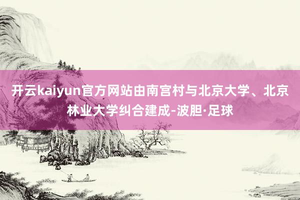 开云kaiyun官方网站由南宫村与北京大学、北京林业大学纠合建成-波胆·足球