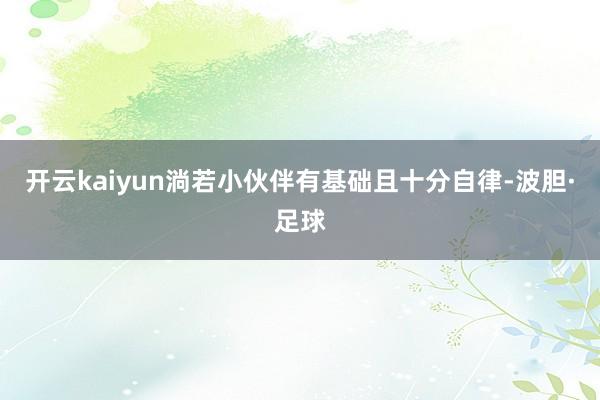 开云kaiyun淌若小伙伴有基础且十分自律-波胆·足球