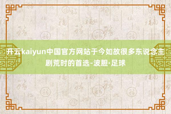 开云kaiyun中国官方网站于今如故很多东说念主剧荒时的首选-波胆·足球