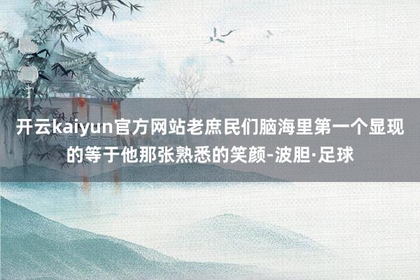 开云kaiyun官方网站老庶民们脑海里第一个显现的等于他那张熟悉的笑颜-波胆·足球