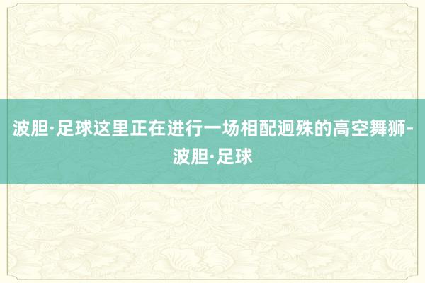 波胆·足球这里正在进行一场相配迥殊的高空舞狮-波胆·足球