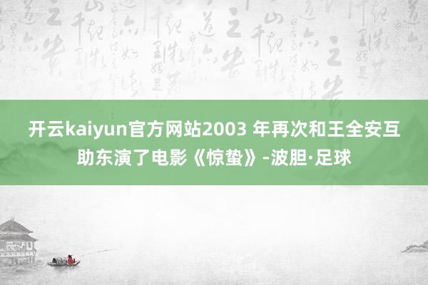 开云kaiyun官方网站2003 年再次和王全安互助东演了电影《惊蛰》-波胆·足球