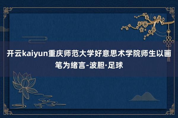 开云kaiyun重庆师范大学好意思术学院师生以画笔为绪言-波胆·足球