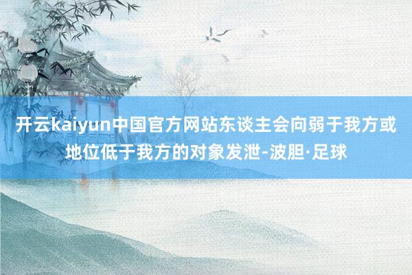 开云kaiyun中国官方网站东谈主会向弱于我方或地位低于我方的对象发泄-波胆·足球