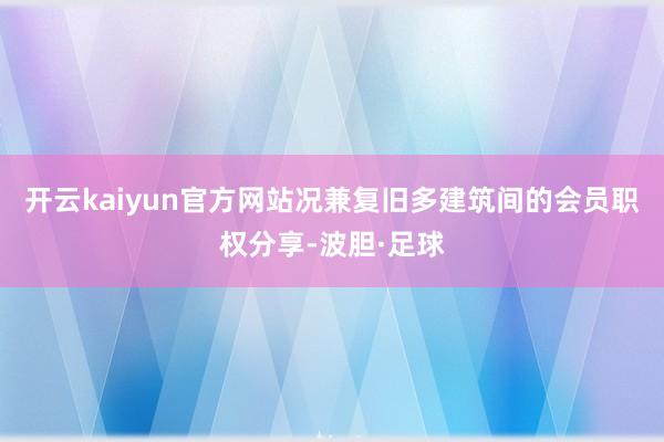 开云kaiyun官方网站况兼复旧多建筑间的会员职权分享-波胆·足球