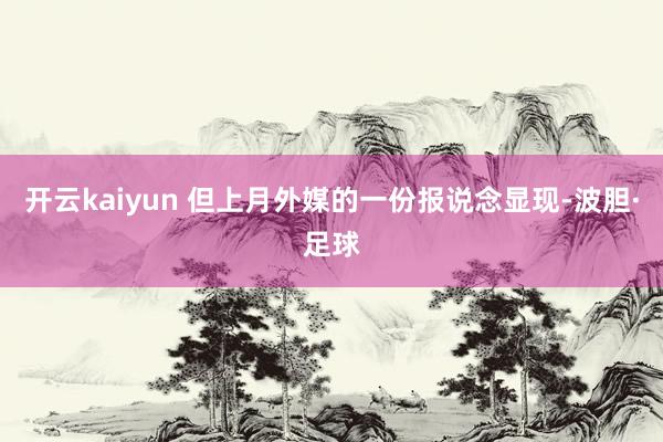 开云kaiyun 但上月外媒的一份报说念显现-波胆·足球