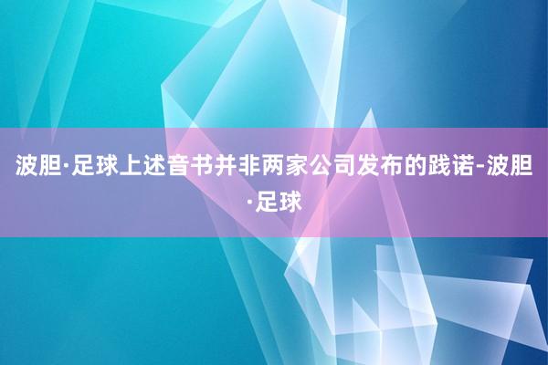 波胆·足球上述音书并非两家公司发布的践诺-波胆·足球