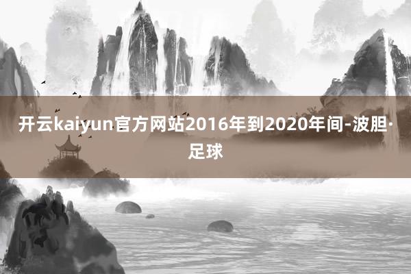 开云kaiyun官方网站2016年到2020年间-波胆·足球