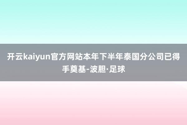 开云kaiyun官方网站本年下半年泰国分公司已得手奠基-波胆·足球