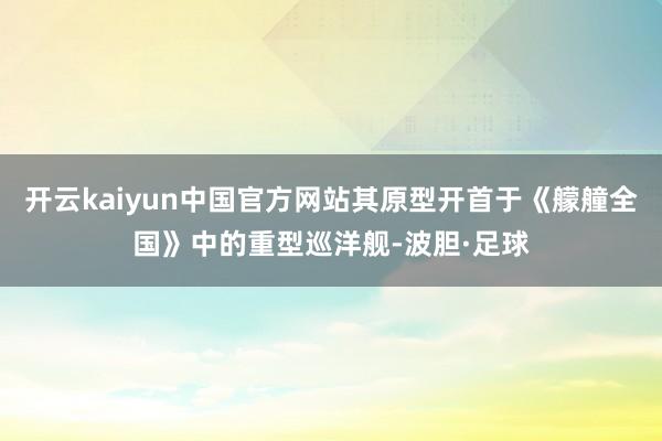 开云kaiyun中国官方网站其原型开首于《艨艟全国》中的重型巡洋舰-波胆·足球