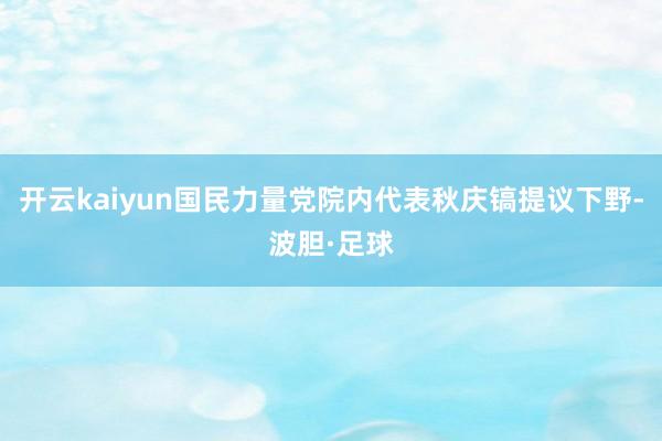 开云kaiyun国民力量党院内代表秋庆镐提议下野-波胆·足球