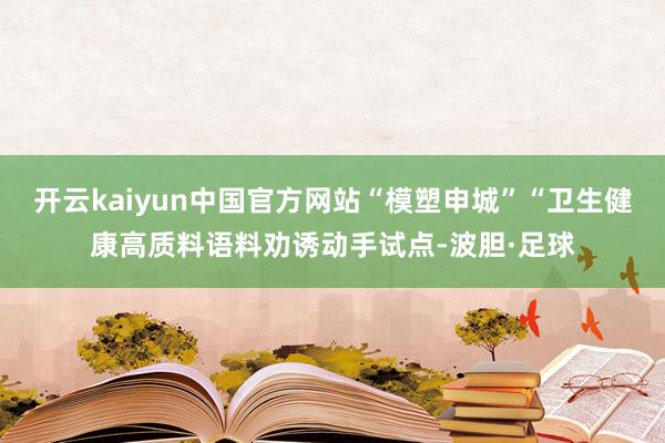 开云kaiyun中国官方网站“模塑申城”“卫生健康高质料语料劝诱动手试点-波胆·足球